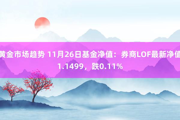 黄金市场趋势 11月26日基金净值：券商LOF最新净值1.1499，跌0.11%