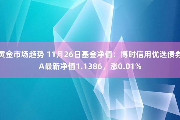 黄金市场趋势 11月26日基金净值：博时信用优选债券A最新净值1.1386，涨0.01%