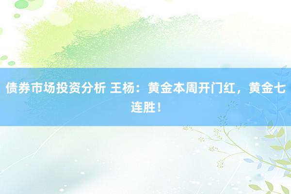 债券市场投资分析 王杨：黄金本周开门红，黄金七连胜！