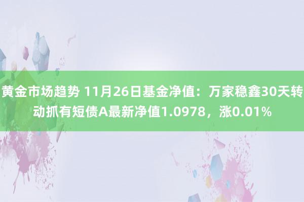 黄金市场趋势 11月26日基金净值：万家稳鑫30天转动抓有短债A最新净值1.0978，涨0.01%