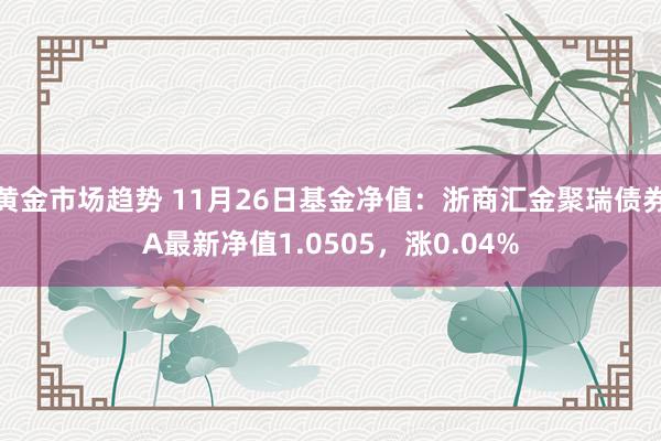 黄金市场趋势 11月26日基金净值：浙商汇金聚瑞债券A最新净值1.0505，涨0.04%