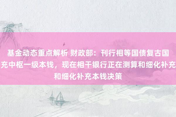 基金动态重点解析 财政部：刊行相等国债复古国有大行补充中枢一级本钱，现在相干银行正在测算和细化补充本钱决策