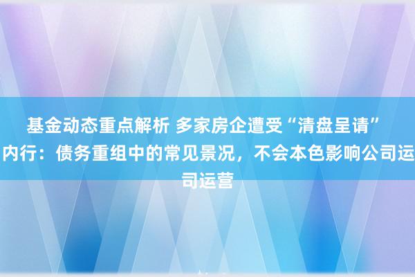 基金动态重点解析 多家房企遭受“清盘呈请” ，内行：债务重组中的常见景况，不会本色影响公司运营