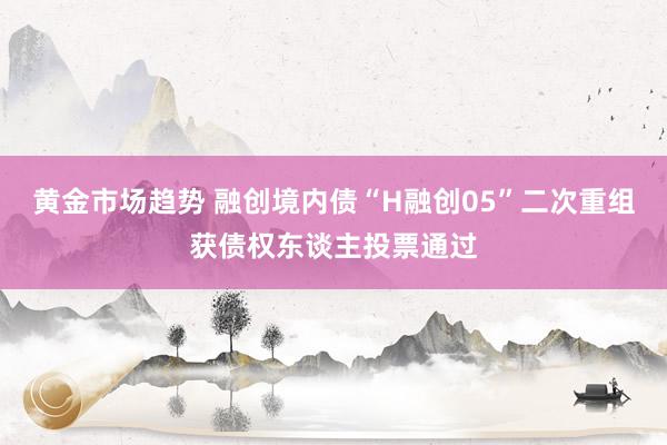 黄金市场趋势 融创境内债“H融创05”二次重组获债权东谈主投票通过