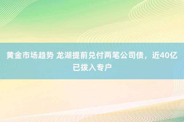 黄金市场趋势 龙湖提前兑付两笔公司债，近40亿已拨入专户